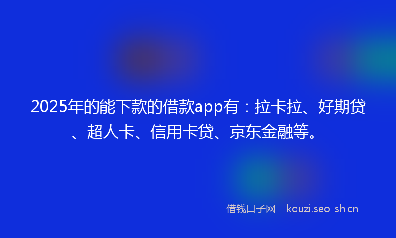 2025年的能下款的借款app有：拉卡拉、好期贷、超人卡、信用卡贷、京东金融等。