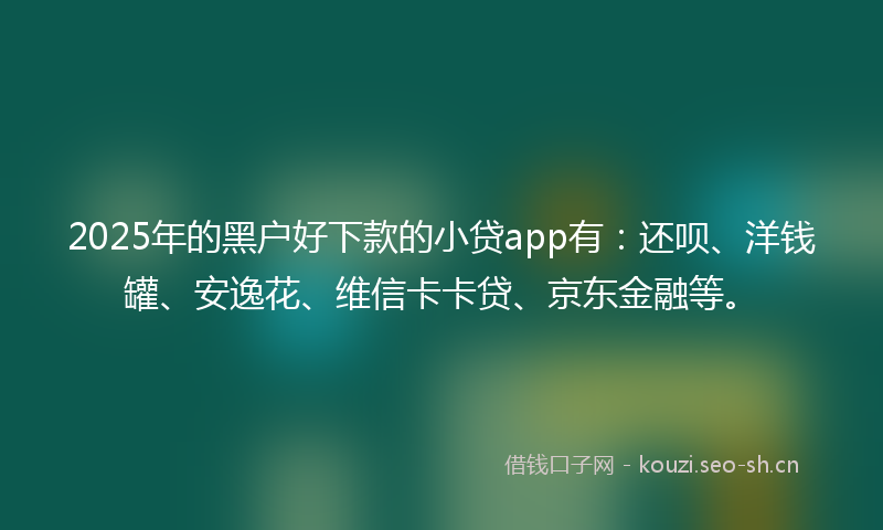 2025年的黑户好下款的小贷app有：还呗、洋钱罐、安逸花、维信卡卡贷、京东金融等。