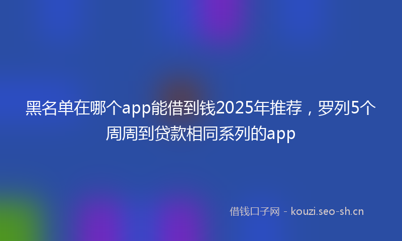 黑名单在哪个app能借到钱2025年推荐，罗列5个周周到贷款相同系列的app
