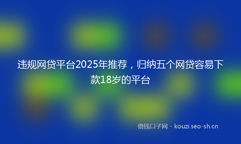 违规网贷平台2025年推荐，归纳五个网贷容易下款18岁的平台