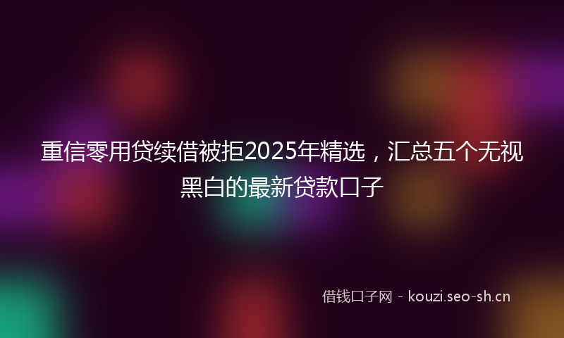 重信零用贷续借被拒2025年精选，汇总五个无视黑白的最新贷款口子