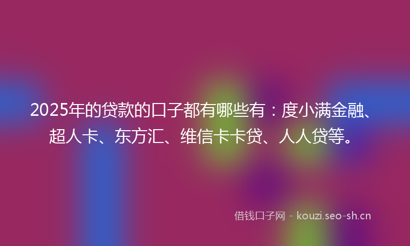 2025年的贷款的口子都有哪些有：度小满金融、超人卡、东方汇、维信卡卡贷、人人贷等。