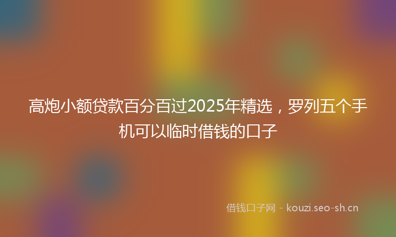 高炮小额贷款百分百过2025年精选，罗列五个手机可以临时借钱的口子