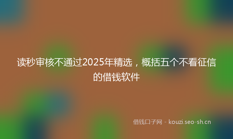 读秒审核不通过2025年精选，概括五个不看征信的借钱软件