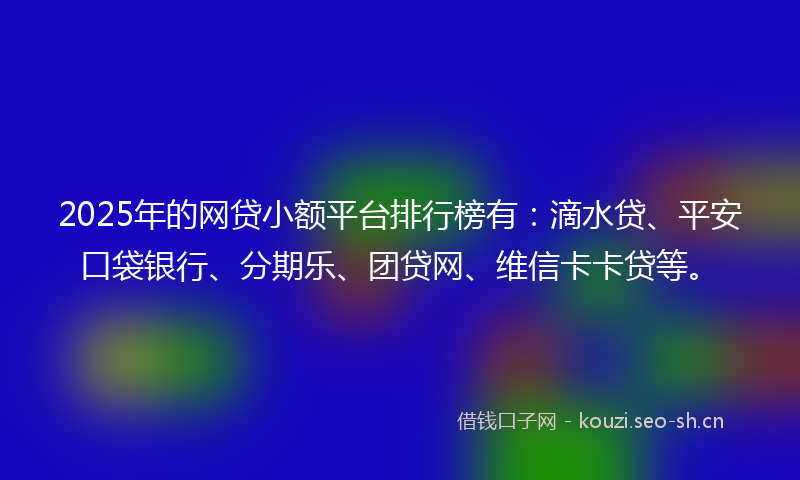 2025年的网贷小额平台排行榜有：滴水贷、平安口袋银行、分期乐、团贷网、维信卡卡贷等。