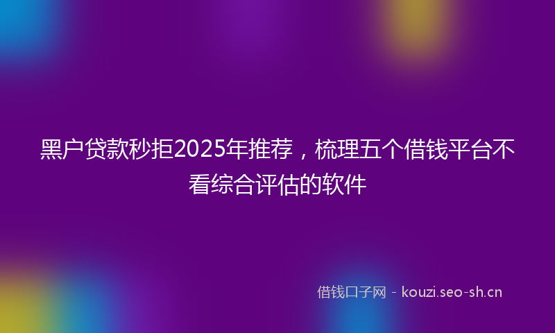 黑户贷款秒拒2025年推荐，梳理五个借钱平台不看综合评估的软件