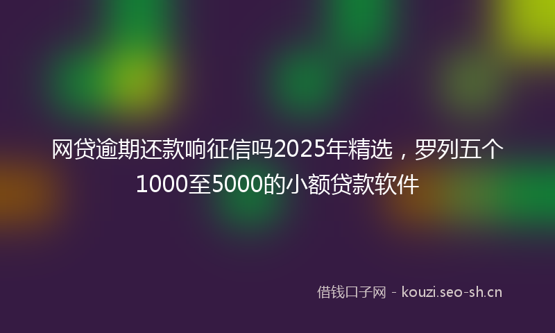 网贷逾期还款响征信吗2025年精选，罗列五个1000至5000的小额贷款软件