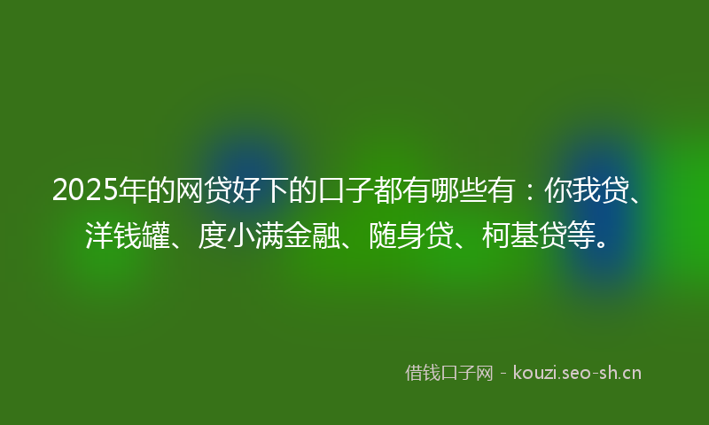 2025年的网贷好下的口子都有哪些有：你我贷、洋钱罐、度小满金融、随身贷、柯基贷等。