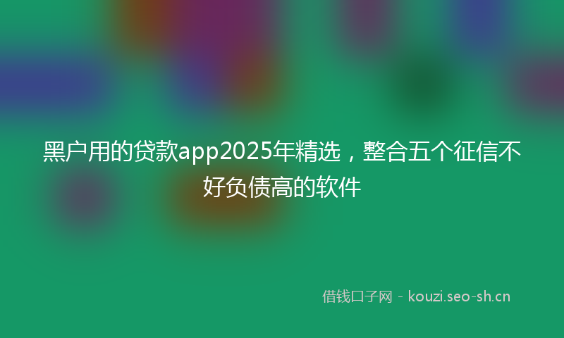 黑户用的贷款app2025年精选，整合五个征信不好负债高的软件