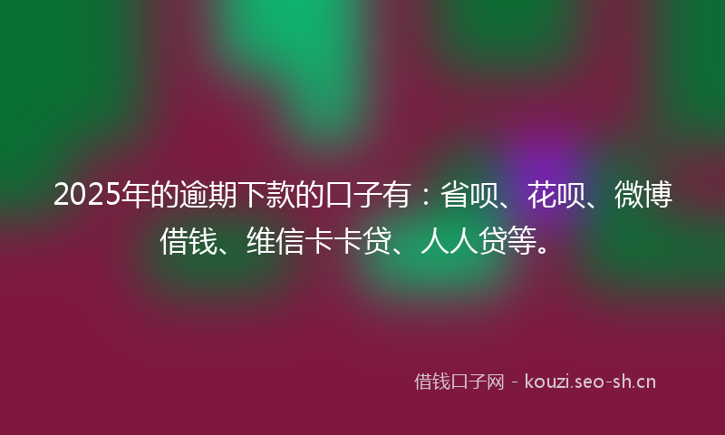 2025年的逾期下款的口子有：省呗、花呗、微博借钱、维信卡卡贷、人人贷等。
