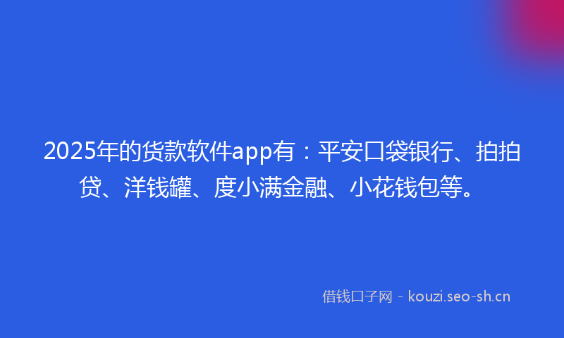2025年的货款软件app有：平安口袋银行、拍拍贷、洋钱罐、度小满金融、小花钱包等。