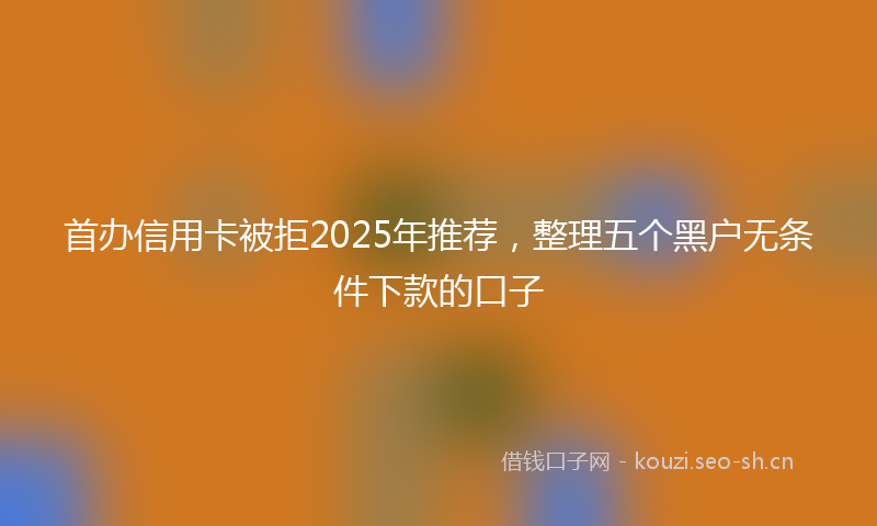 首办信用卡被拒2025年推荐，整理五个黑户无条件下款的口子