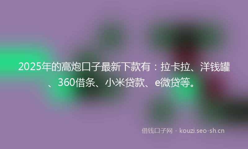 2025年的高炮口子最新下款有：拉卡拉、洋钱罐、360借条、小米贷款、e微贷等。