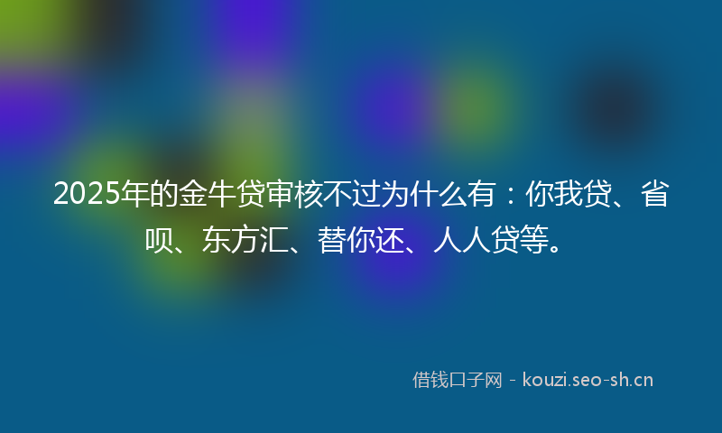 2025年的金牛贷审核不过为什么有：你我贷、省呗、东方汇、替你还、人人贷等。