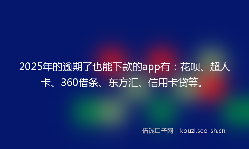 2025年的逾期了也能下款的app有：花呗、超人卡、360借条、东方汇、信用卡贷等。