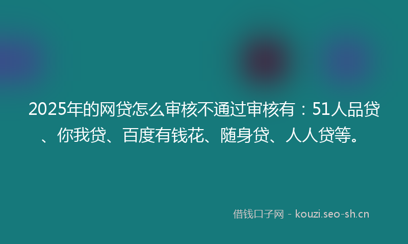 2025年的网贷怎么审核不通过审核有：51人品贷、你我贷、百度有钱花、随身贷、人人贷等。