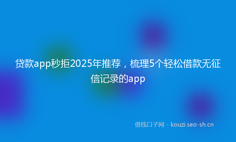 贷款app秒拒2025年推荐，梳理5个轻松借款无征信记录的app