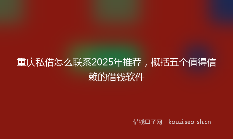 重庆私借怎么联系2025年推荐，概括五个值得信赖的借钱软件