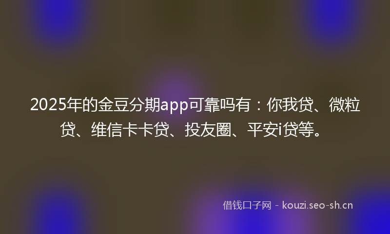 2025年的金豆分期app可靠吗有：你我贷、微粒贷、维信卡卡贷、投友圈、平安i贷等。