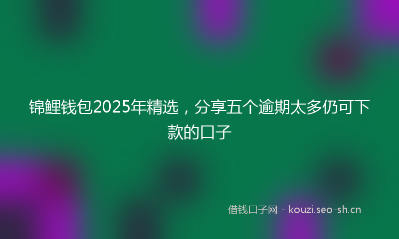 锦鲤钱包2025年精选，分享五个逾期太多仍可下款的口子