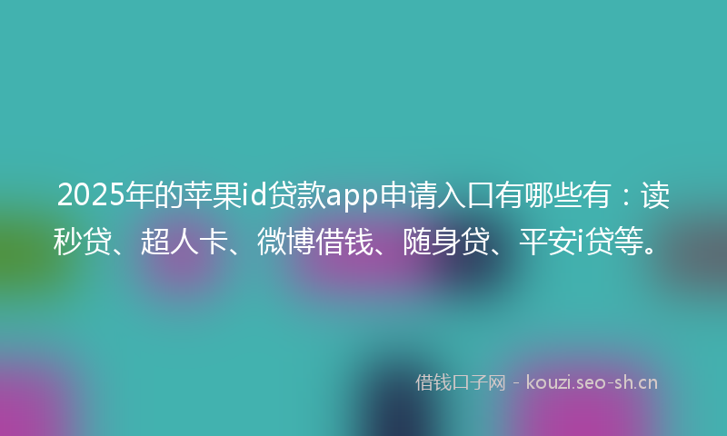 2025年的苹果id贷款app申请入口有哪些有：读秒贷、超人卡、微博借钱、随身贷、平安i贷等。