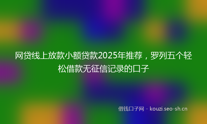 网贷线上放款小额贷款2025年推荐，罗列五个轻松借款无征信记录的口子