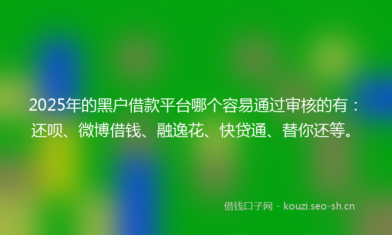 2025年的黑户借款平台哪个容易通过审核的有：还呗、微博借钱、融逸花、快贷通、替你还等。