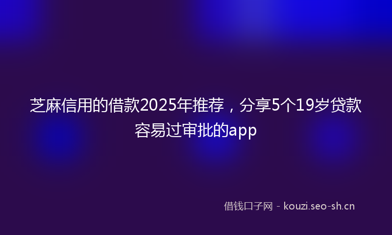 芝麻信用的借款2025年推荐，分享5个19岁贷款容易过审批的app