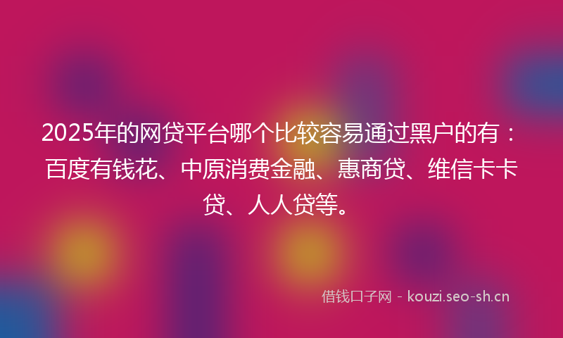 2025年的网贷平台哪个比较容易通过黑户的有：百度有钱花、中原消费金融、惠商贷、维信卡卡贷、人人贷等。