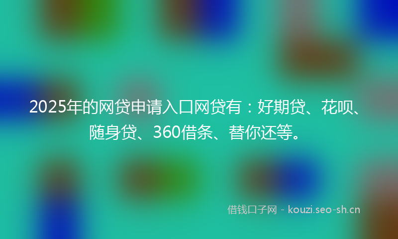 2025年的网贷申请入口网贷有：好期贷、花呗、随身贷、360借条、替你还等。