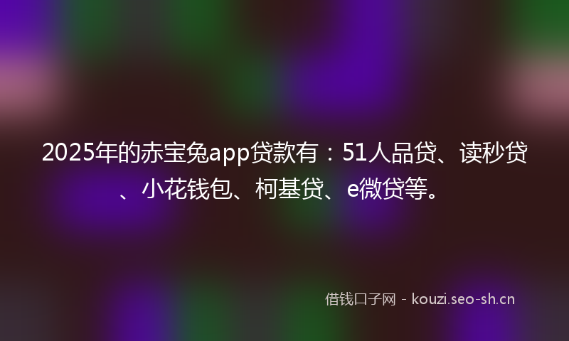 2025年的赤宝兔app贷款有：51人品贷、读秒贷、小花钱包、柯基贷、e微贷等。