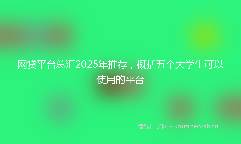 网贷平台总汇2025年推荐，概括五个大学生可以使用的平台