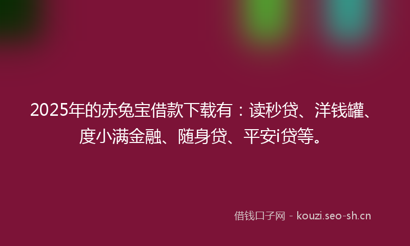 2025年的赤兔宝借款下载有：读秒贷、洋钱罐、度小满金融、随身贷、平安i贷等。
