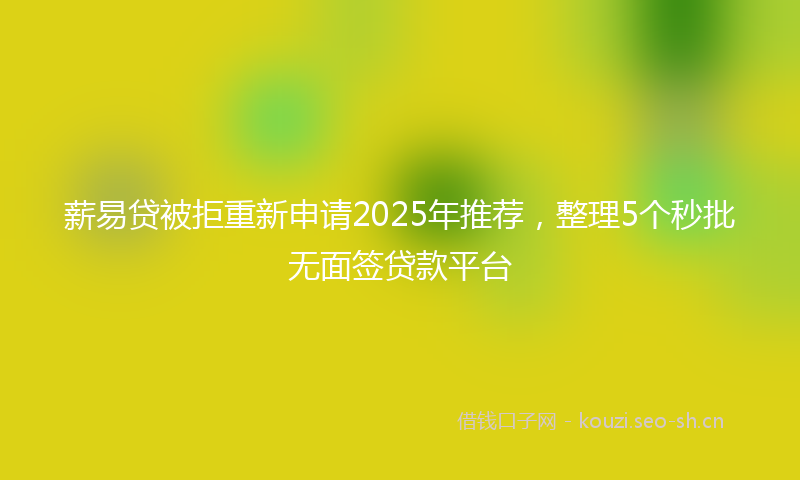 薪易贷被拒重新申请2025年推荐，整理5个秒批无面签贷款平台