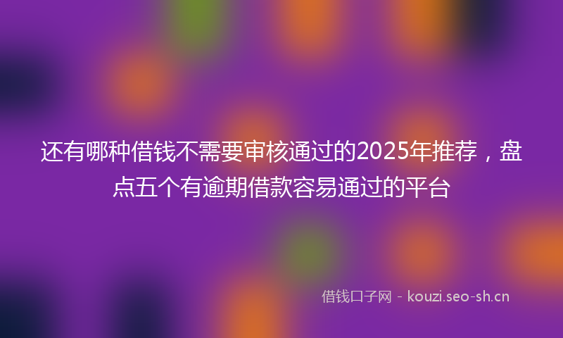 还有哪种借钱不需要审核通过的2025年推荐，盘点五个有逾期借款容易通过的平台