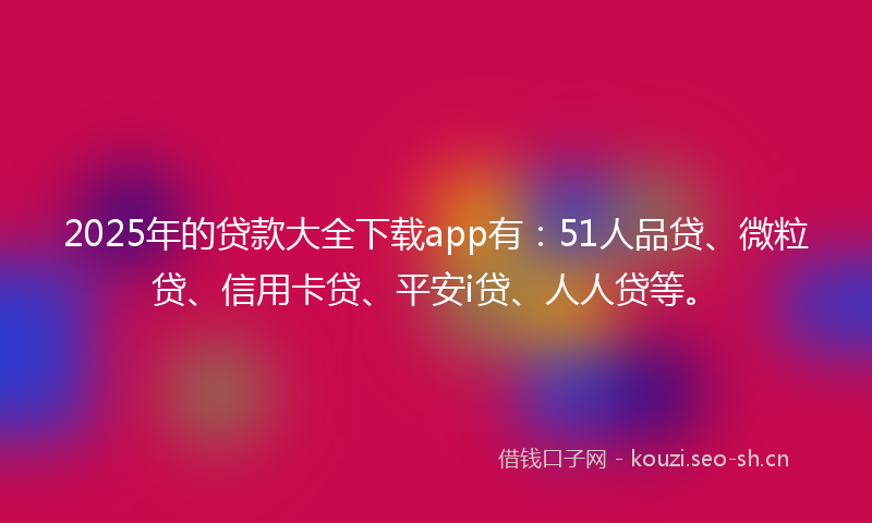 2025年的贷款大全下载app有：51人品贷、微粒贷、信用卡贷、平安i贷、人人贷等。
