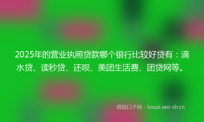 2025年的营业执照贷款哪个银行比较好贷有：滴水贷、读秒贷、还呗、美团生活费、团贷网等。