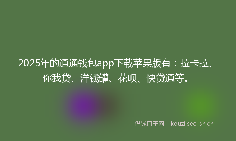 2025年的通通钱包app下载苹果版有：拉卡拉、你我贷、洋钱罐、花呗、快贷通等。
