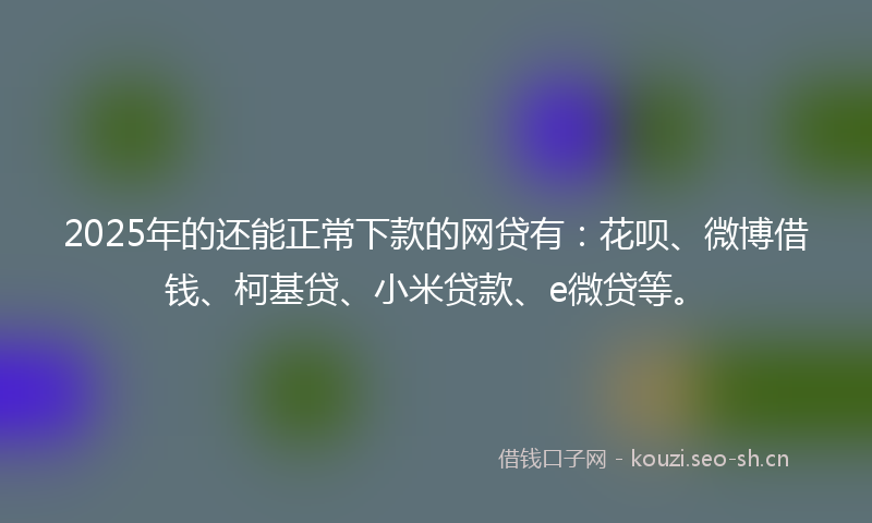 2025年的还能正常下款的网贷有：花呗、微博借钱、柯基贷、小米贷款、e微贷等。