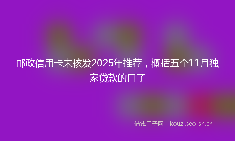 邮政信用卡未核发2025年推荐，概括五个11月独家贷款的口子