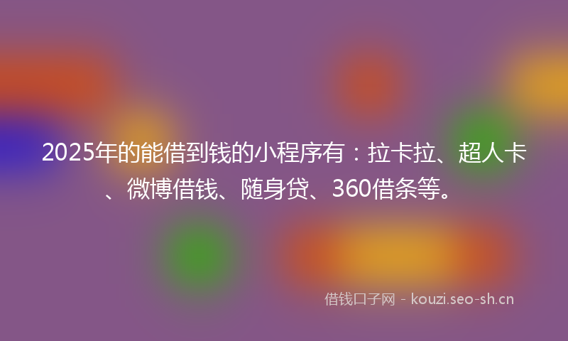 2025年的能借到钱的小程序有：拉卡拉、超人卡、微博借钱、随身贷、360借条等。