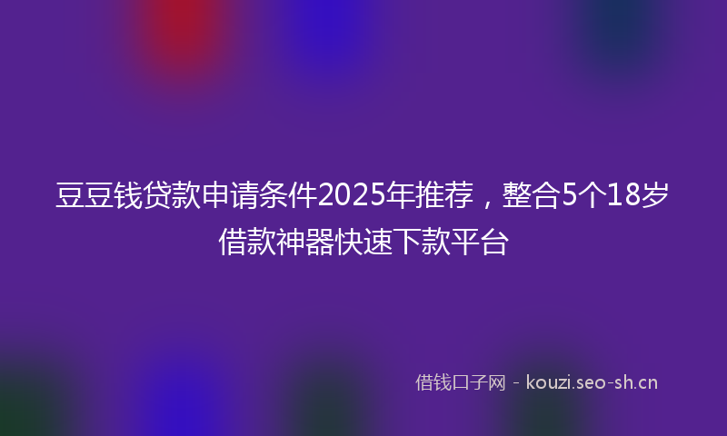 豆豆钱贷款申请条件2025年推荐，整合5个18岁借款神器快速下款平台