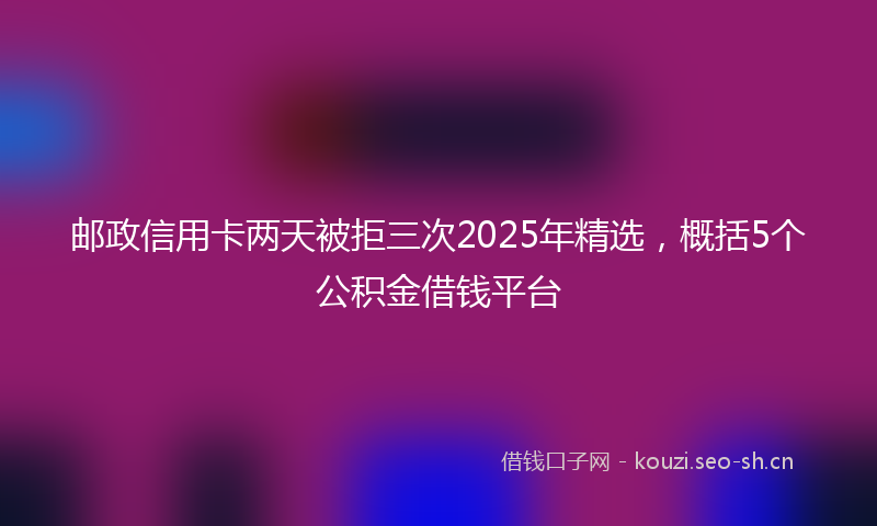 邮政信用卡两天被拒三次2025年精选，概括5个公积金借钱平台
