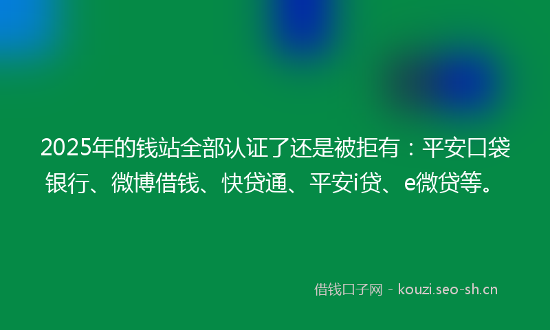 2025年的钱站全部认证了还是被拒有：平安口袋银行、微博借钱、快贷通、平安i贷、e微贷等。