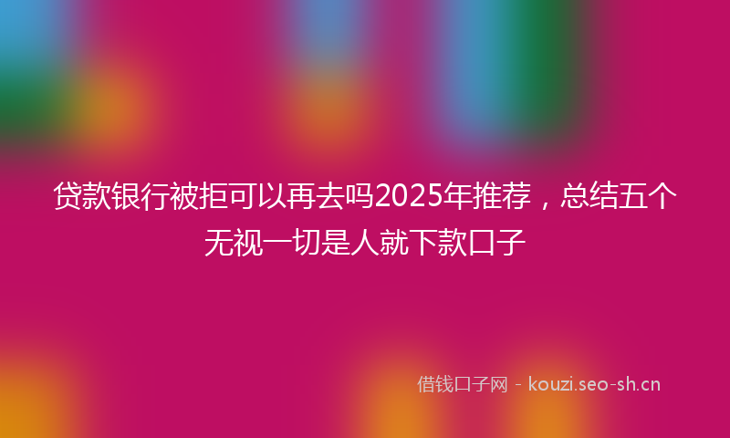 贷款银行被拒可以再去吗2025年推荐，总结五个无视一切是人就下款口子