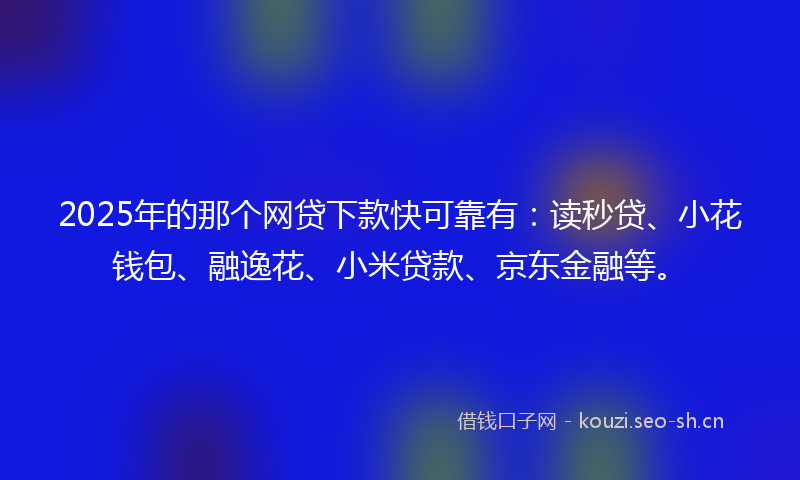 2025年的那个网贷下款快可靠有：读秒贷、小花钱包、融逸花、小米贷款、京东金融等。