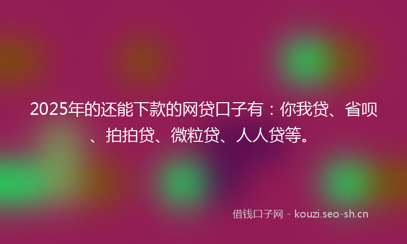 2025年的还能下款的网贷口子有：你我贷、省呗、拍拍贷、微粒贷、人人贷等。
