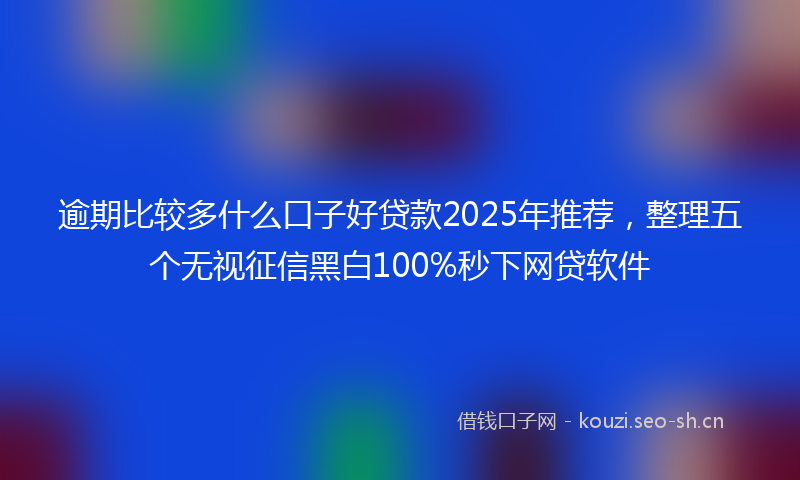 逾期比较多什么口子好贷款2025年推荐，整理五个无视征信黑白100%秒下网贷软件
