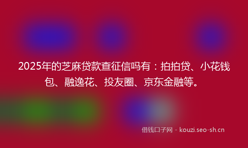 2025年的芝麻贷款查征信吗有：拍拍贷、小花钱包、融逸花、投友圈、京东金融等。