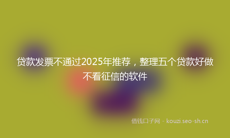 贷款发票不通过2025年推荐，整理五个贷款好做不看征信的软件